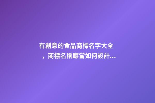 有創意的食品商標名字大全，商標名稱應當如何設計？